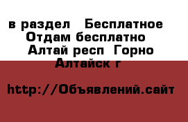  в раздел : Бесплатное » Отдам бесплатно . Алтай респ.,Горно-Алтайск г.